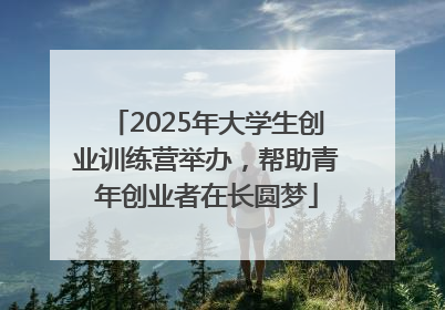 2025年大学生创业训练营举办，帮助青年创业者在长圆梦