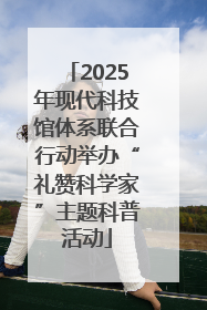 2025年现代科技馆体系联合行动举办“礼赞科学家”主题科普活动