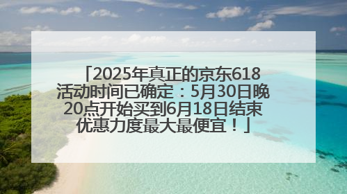 2025年真正的京东618活动时间已确定：5月30日晚20点开始买到6月18日结束优惠力度最大最便宜！