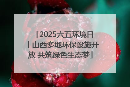 2025六五环境日丨山西多地环保设施开放 共筑绿色生态梦