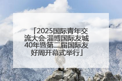 2025国际青年交流大会·淄博国际友城40年暨第二届国际友好周开幕式举行