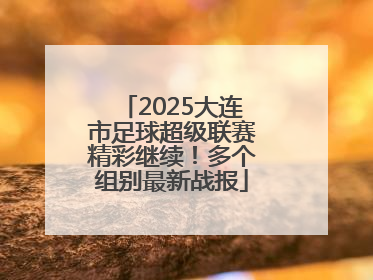 2025大连市足球超级联赛精彩继续！多个组别最新战报