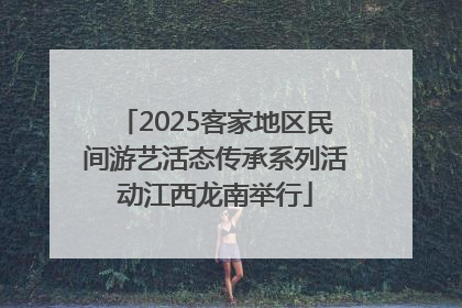 2025客家地区民间游艺活态传承系列活动江西龙南举行