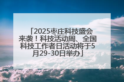 2025枣庄科技盛会来袭！科技活动周、全国科技工作者日活动将于5月29-30日举办