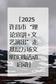 2025许昌市“理论宣讲+文艺演出”走基层万场文明实践活动启动