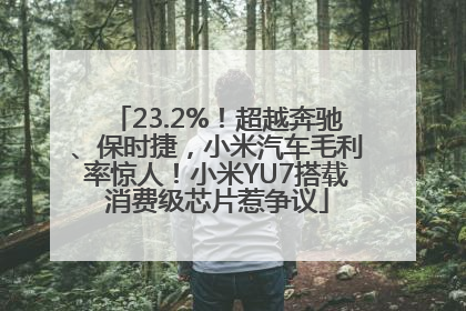 23.2%！超越奔驰、保时捷，小米汽车毛利率惊人！小米YU7搭载消费级芯片惹争议