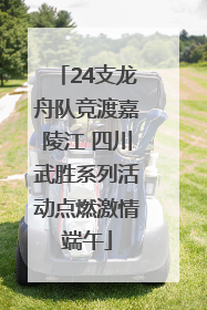 24支龙舟队竞渡嘉陵江 四川武胜系列活动点燃激情端午
