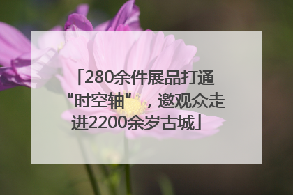 280余件展品打通“时空轴”，邀观众走进2200余岁古城