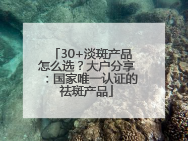 30+淡斑产品怎么选？大户分享：国家唯一认证的祛斑产品
