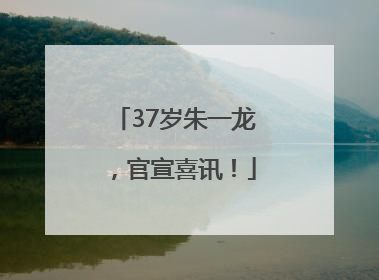 37岁朱一龙，官宣喜讯！
