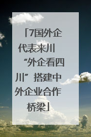 7国外企代表来川 “外企看四川”搭建中外企业合作桥梁