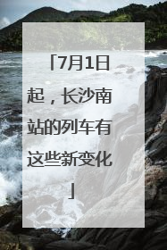 7月1日起，长沙南站的列车有这些新变化