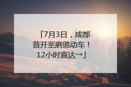 7月3日，成都首开至磨憨动车！12小时直达→