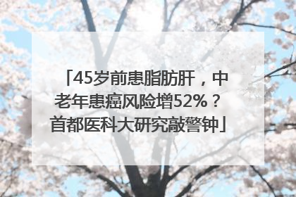 45岁前患脂肪肝，中老年患癌风险增52%？首都医科大研究敲警钟