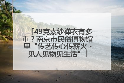 49克素纱禅衣有多重？南京市民俗博物馆里“传艺传心传薪火・见人见物见生活”