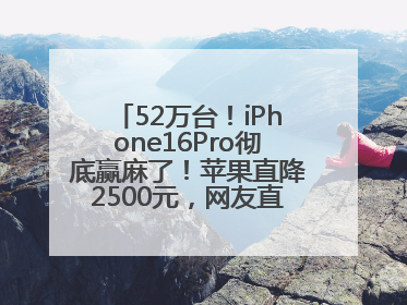 52万台！iPhone16Pro彻底赢麻了！苹果直降2500元，网友直呼买早了