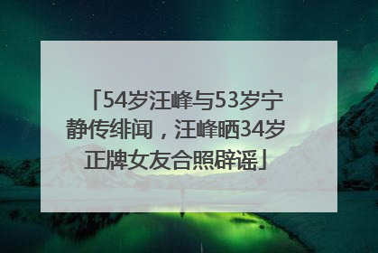 54岁汪峰与53岁宁静传绯闻，汪峰晒34岁正牌女友合照辟谣