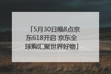 5月30日晚8点京东618开启 京东全球购汇聚世界好物
