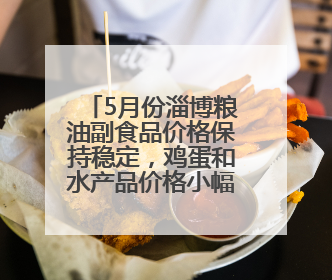 5月份淄博粮油副食品价格保持稳定，鸡蛋和水产品价格小幅下跌