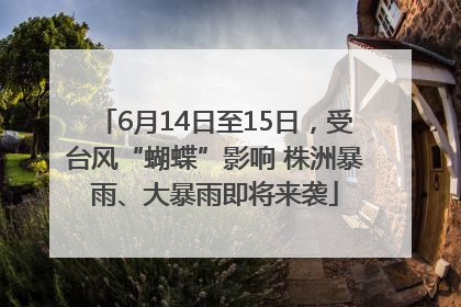6月14日至15日，受台风“蝴蝶”影响 株洲暴雨、大暴雨即将来袭