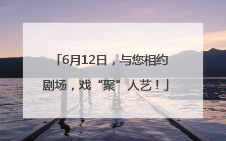 6月12日，与您相约剧场，戏“聚”人艺！