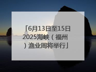 6月13日至15日 2025海峡（福州）渔业周将举行