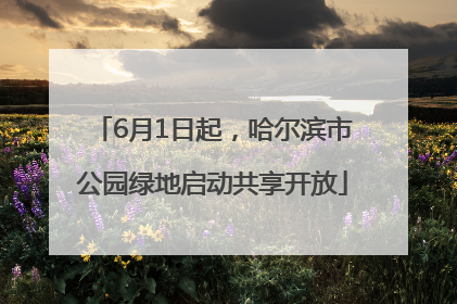 6月1日起，哈尔滨市公园绿地启动共享开放