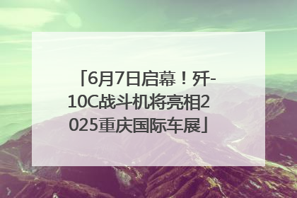 6月7日启幕！歼-10C战斗机将亮相2025重庆国际车展
