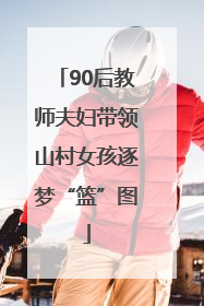 90后教师夫妇带领山村女孩逐梦“篮”图