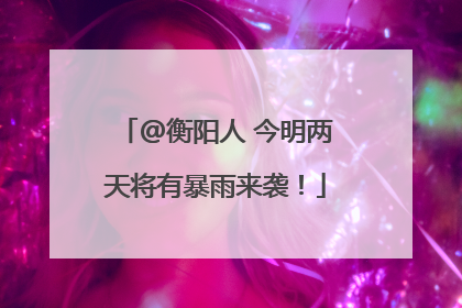 @衡阳人 今明两天将有暴雨来袭！