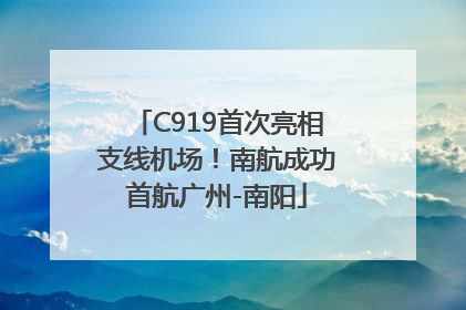 C919首次亮相支线机场！南航成功首航广州-南阳