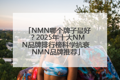 NMN哪个牌子最好？2025年十大NMN品牌排行榜科学抗衰NMN品牌推荐
